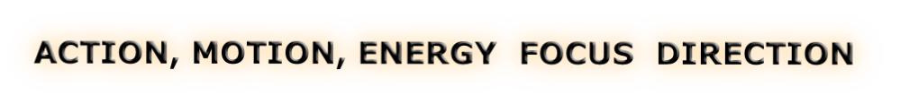 ACTION, MOTION, ENERGY  FOCUS  DIRECTION